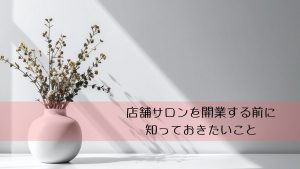 店舗サロンを開業する前に知っておきたいこと　