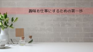 趣味を仕事にするための第一歩　